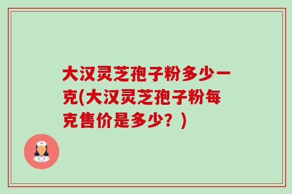 大汉灵芝孢子粉多少一克(大汉灵芝孢子粉每克售价是多少？)-第1张图片-卓越灵芝孢子粉