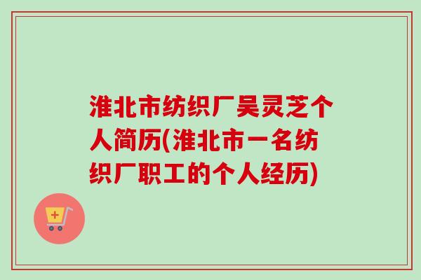 淮北市纺织厂吴灵芝个人简历(淮北市一名纺织厂职工的个人经历)-第1张图片-卓越灵芝孢子粉 淮北市纺织厂吴灵芝个人简历(淮北市一名纺织厂职工的个人经历)-第1张图片-卓越灵芝孢子粉