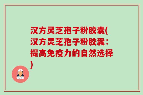 汉方灵芝孢子粉胶囊(汉方灵芝孢子粉胶囊:提高免疫力的自然选择)-第1张图片-卓越灵芝孢子粉 汉方灵芝孢子粉胶囊(汉方灵芝孢子粉胶囊:提高免疫力的自然选择)-第1张图片-卓越灵芝孢子粉