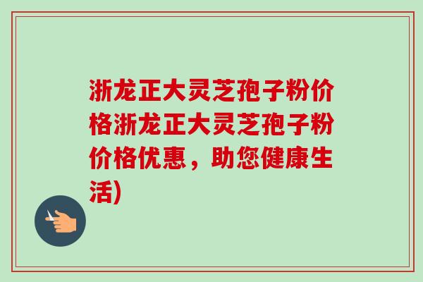 浙龙正大灵芝孢子粉价格浙龙正大灵芝孢子粉价格优惠，助您健康生活)-第1张图片-卓越灵芝孢子粉