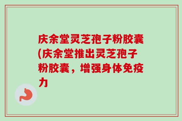 庆余堂灵芝孢子粉胶囊(庆余堂推出灵芝孢子粉胶囊,增强身体免疫力-第1张图片-卓越灵芝孢子粉 庆余堂灵芝孢子粉胶囊(庆余堂推出灵芝孢子粉胶囊,增强身体免疫力-第1张图片-卓越灵芝孢子粉