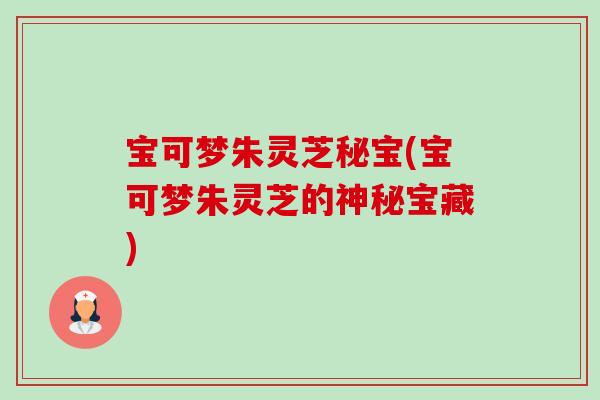 宝可梦朱灵芝秘宝(宝可梦朱灵芝的神秘宝藏)-第1张图片-卓越灵芝孢子粉 宝可梦朱灵芝秘宝(宝可梦朱灵芝的神秘宝藏)-第1张图片-卓越灵芝孢子粉