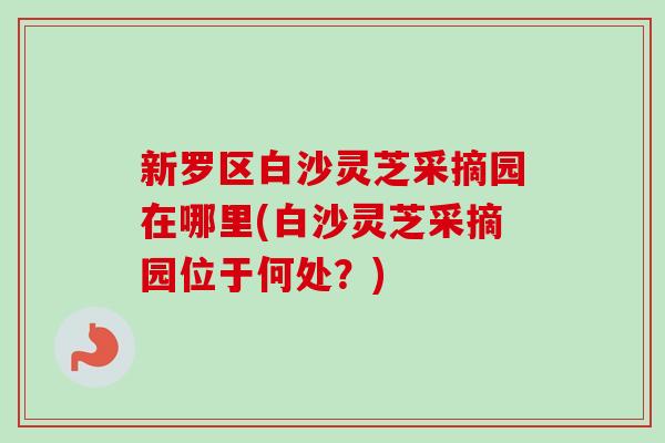 新罗区白沙灵芝采摘园在哪里(白沙灵芝采摘园位于何处?)-第1张图片-卓越灵芝孢子粉 新罗区白沙灵芝采摘园在哪里(白沙灵芝采摘园位于何处?)-第1张图片-卓越灵芝孢子粉