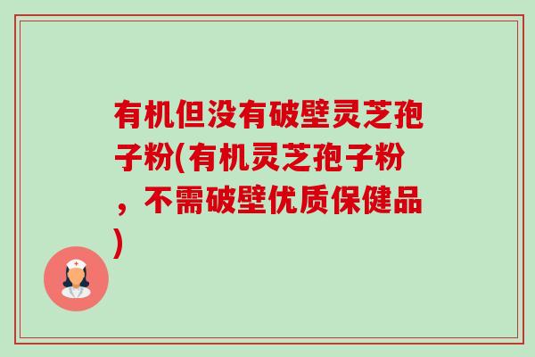 有机但没有破壁灵芝孢子粉(有机灵芝孢子粉，不需破壁优质保健品)-第1张图片-卓越灵芝孢子粉