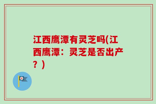 江西鹰潭有灵芝吗(江西鹰潭:灵芝是否出产?)-第1张图片-卓越灵芝孢子粉 江西鹰潭有灵芝吗(江西鹰潭:灵芝是否出产?)-第1张图片-卓越灵芝孢子粉