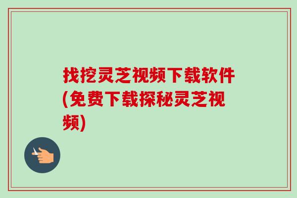 找挖灵芝视频下载软件(免费下载探秘灵芝视频)-第1张图片-卓越灵芝孢子粉 找挖灵芝视频下载软件(免费下载探秘灵芝视频)-第1张图片-卓越灵芝孢子粉