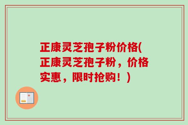 正康灵芝孢子粉价格(正康灵芝孢子粉,价格实惠,限时抢购!)-第1张图片-卓越灵芝孢子粉 正康灵芝孢子粉价格(正康灵芝孢子粉,价格实惠,限时抢购!)-第1张图片-卓越灵芝孢子粉