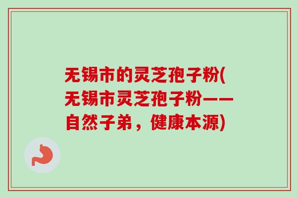 无锡市的灵芝孢子粉(无锡市灵芝孢子粉——自然子弟,健康本源)-第1张图片-卓越灵芝孢子粉 无锡市的灵芝孢子粉(无锡市灵芝孢子粉——自然子弟,健康本源)-第1张图片-卓越灵芝孢子粉