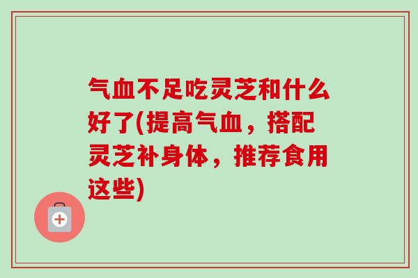 气血不足吃灵芝和什么好了(提高气血，搭配灵芝补身体，推荐食用这些)-第1张图片-卓越灵芝孢子粉