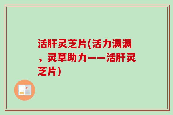 活肝灵芝片(活力满满,灵草助力——活肝灵芝片)-第1张图片-卓越灵芝孢子粉 活肝灵芝片(活力满满,灵草助力——活肝灵芝片)-第1张图片-卓越灵芝孢子粉
