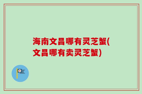 海南文昌哪有灵芝蟹(文昌哪有卖灵芝蟹)-第1张图片-卓越灵芝孢子粉