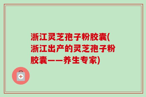 浙江灵芝孢子粉胶囊(浙江出产的灵芝孢子粉胶囊——养生专家)-第1张图片-卓越灵芝孢子粉