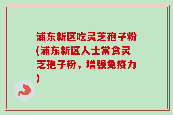 浦东新区吃灵芝孢子粉(浦东新区人士常食灵芝孢子粉,增强免疫力)-第1张图片-卓越灵芝孢子粉 浦东新区吃灵芝孢子粉(浦东新区人士常食灵芝孢子粉,增强免疫力)-第1张图片-卓越灵芝孢子粉