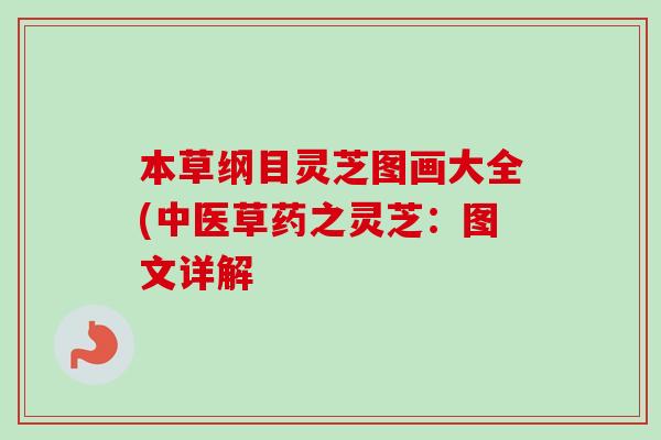本草纲目灵芝图画大全(中医草药之灵芝:图文详解-第1张图片-卓越灵芝孢子粉 本草纲目灵芝图画大全(中医草药之灵芝:图文详解-第1张图片-卓越灵芝孢子粉