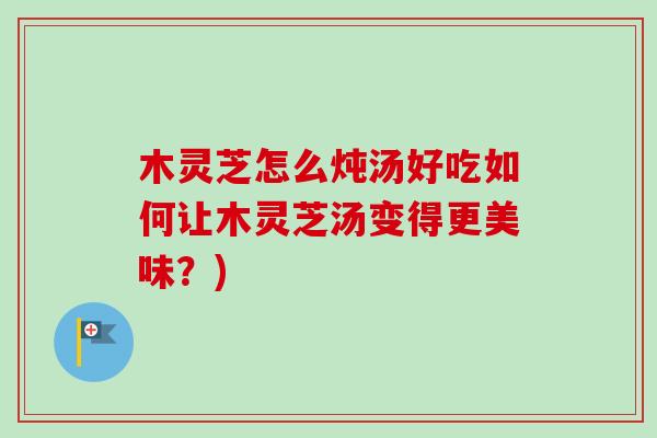 木灵芝怎么炖汤好吃如何让木灵芝汤变得更美味？)-第1张图片-卓越灵芝孢子粉