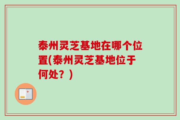 泰州灵芝基地在哪个位置(泰州灵芝基地位于何处?)-第1张图片-卓越灵芝孢子粉 泰州灵芝基地在哪个位置(泰州灵芝基地位于何处?)-第1张图片-卓越灵芝孢子粉