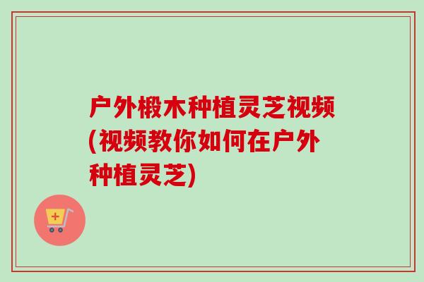 户外椴木种植灵芝视频(视频教你如何在户外种植灵芝)-第1张图片-卓越灵芝孢子粉 户外椴木种植灵芝视频(视频教你如何在户外种植灵芝)-第1张图片-卓越灵芝孢子粉
