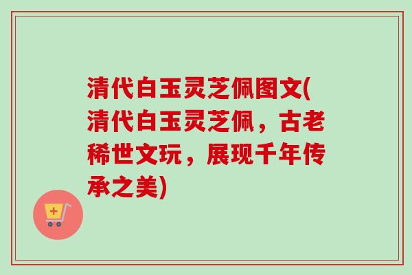 清代白玉灵芝佩图文(清代白玉灵芝佩,古老稀世文玩,展现千年传承之美)-第1张图片-卓越灵芝孢子粉 清代白玉灵芝佩图文(清代白玉灵芝佩,古老稀世文玩,展现千年传承之美)-第1张图片-卓越灵芝孢子粉