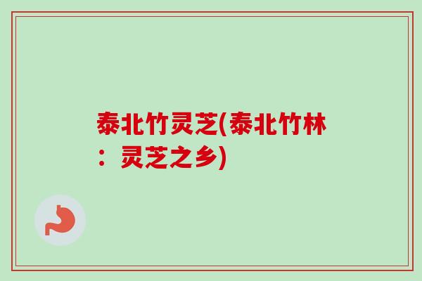 泰北竹灵芝(泰北竹林：灵芝之乡)-第1张图片-卓越灵芝孢子粉