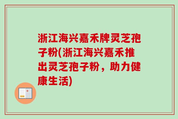 浙江海兴嘉禾牌灵芝孢子粉(浙江海兴嘉禾推出灵芝孢子粉,助力健康生活)-第1张图片-卓越灵芝孢子粉 浙江海兴嘉禾牌灵芝孢子粉(浙江海兴嘉禾推出灵芝孢子粉,助力健康生活)-第1张图片-卓越灵芝孢子粉