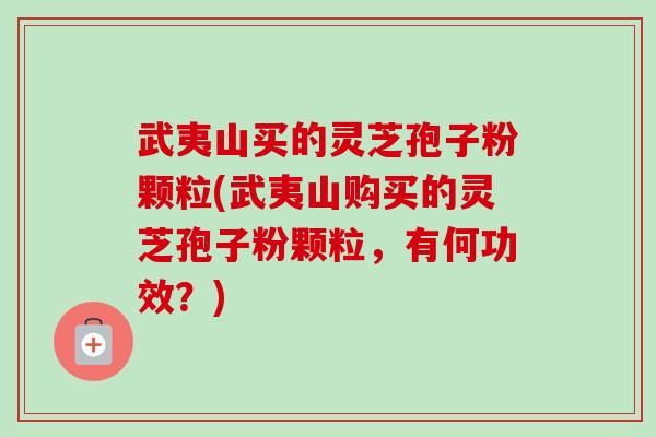 武夷山买的灵芝孢子粉颗粒(武夷山购买的灵芝孢子粉颗粒,有何功效?)-第1张图片-卓越灵芝孢子粉 武夷山买的灵芝孢子粉颗粒(武夷山购买的灵芝孢子粉颗粒,有何功效?)-第1张图片-卓越灵芝孢子粉