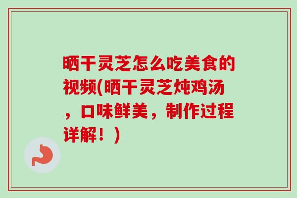 晒干灵芝怎么吃美食的视频(晒干灵芝炖鸡汤,口味鲜美,制作过程详解!)-第1张图片-卓越灵芝孢子粉 晒干灵芝怎么吃美食的视频(晒干灵芝炖鸡汤,口味鲜美,制作过程详解!)-第1张图片-卓越灵芝孢子粉