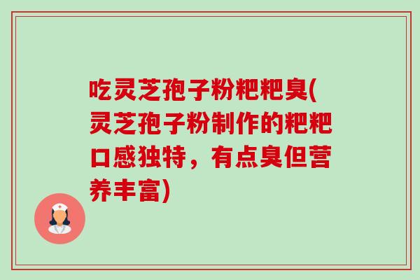 吃灵芝孢子粉粑粑臭(灵芝孢子粉制作的粑粑口感独特，有点臭但营养丰富)-第1张图片-卓越灵芝孢子粉