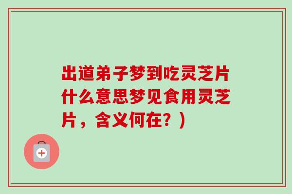 出道弟子梦到吃灵芝片什么意思梦见食用灵芝片，含义何在？)-第1张图片-卓越灵芝孢子粉
