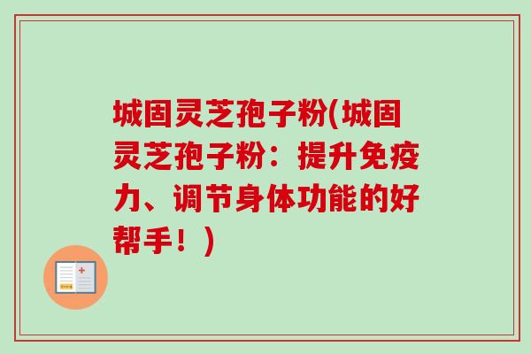 城固灵芝孢子粉(城固灵芝孢子粉:提升免疫力、调节身体功能的好帮手!)-第1张图片-卓越灵芝孢子粉 城固灵芝孢子粉(城固灵芝孢子粉:提升免疫力、调节身体功能的好帮手!)-第1张图片-卓越灵芝孢子粉