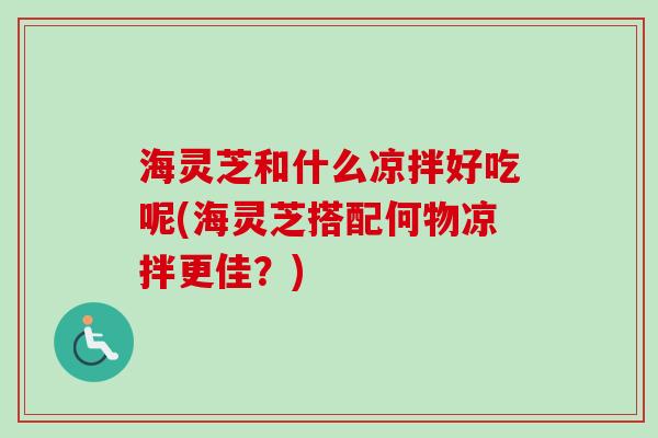 海灵芝和什么凉拌好吃呢(海灵芝搭配何物凉拌更佳?)-第1张图片-卓越灵芝孢子粉 海灵芝和什么凉拌好吃呢(海灵芝搭配何物凉拌更佳?)-第1张图片-卓越灵芝孢子粉
