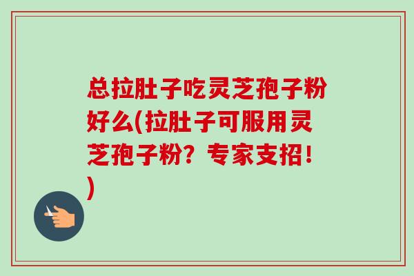 总拉肚子吃灵芝孢子粉好么(拉肚子可服用灵芝孢子粉?专家支招!)-第1张图片-卓越灵芝孢子粉 总拉肚子吃灵芝孢子粉好么(拉肚子可服用灵芝孢子粉?专家支招!)-第1张图片-卓越灵芝孢子粉