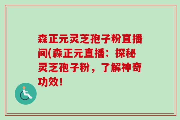 森正元灵芝孢子粉直播间(森正元直播:探秘灵芝孢子粉,了解神奇功效!-第1张图片-卓越灵芝孢子粉 森正元灵芝孢子粉直播间(森正元直播:探秘灵芝孢子粉,了解神奇功效!-第1张图片-卓越灵芝孢子粉