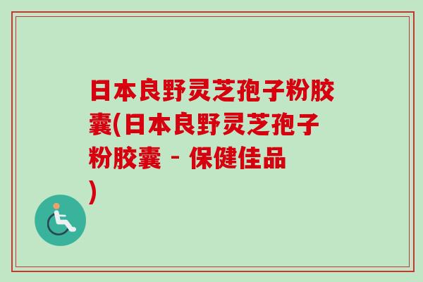 日本良野灵芝孢子粉胶囊(日本良野灵芝孢子粉胶囊 - 保健佳品)-第1张图片-卓越灵芝孢子粉 日本良野灵芝孢子粉胶囊(日本良野灵芝孢子粉胶囊 - 保健佳品)-第1张图片-卓越灵芝孢子粉