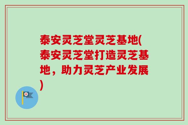 泰安灵芝堂灵芝基地(泰安灵芝堂打造灵芝基地，助力灵芝产业发展)-第1张图片-卓越灵芝孢子粉