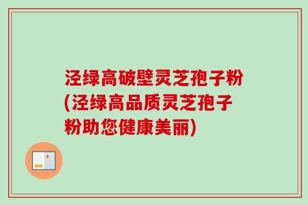 泾绿高破壁灵芝孢子粉(泾绿高品质灵芝孢子粉助您健康美丽)-第1张图片-卓越灵芝孢子粉 泾绿高破壁灵芝孢子粉(泾绿高品质灵芝孢子粉助您健康美丽)-第1张图片-卓越灵芝孢子粉