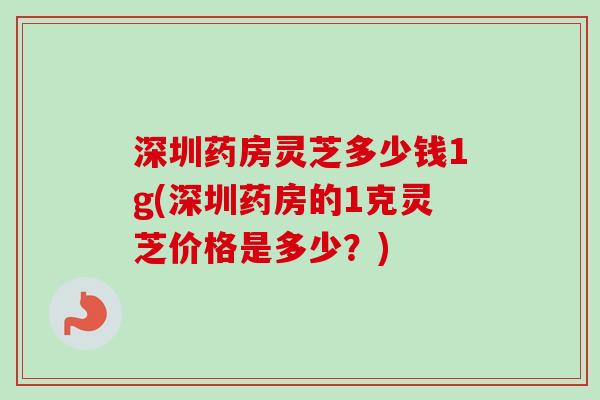 深圳药房灵芝多少钱1g(深圳药房的1克灵芝价格是多少？)-第1张图片-卓越灵芝孢子粉