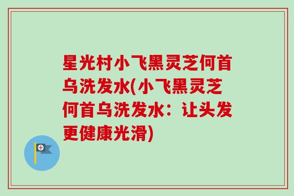 星光村小飞黑灵芝何首乌洗发水(小飞黑灵芝何首乌洗发水:让头发更健康光滑)-第1张图片-卓越灵芝孢子粉 星光村小飞黑灵芝何首乌洗发水(小飞黑灵芝何首乌洗发水:让头发更健康光滑)-第1张图片-卓越灵芝孢子粉
