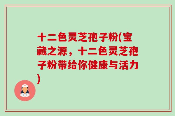 十二色灵芝孢子粉(宝藏之源,十二色灵芝孢子粉带给你健康与活力)-第1张图片-卓越灵芝孢子粉 十二色灵芝孢子粉(宝藏之源,十二色灵芝孢子粉带给你健康与活力)-第1张图片-卓越灵芝孢子粉