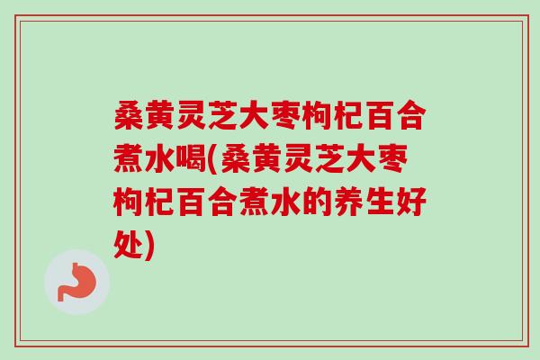 桑黄灵芝大枣枸杞百合煮水喝(桑黄灵芝大枣枸杞百合煮水的养生好处)-第1张图片-卓越灵芝孢子粉
