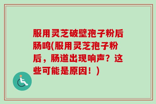 服用灵芝破壁孢子粉后肠鸣(服用灵芝孢子粉后，肠道出现响声？这些可能是原因！)-第1张图片-卓越灵芝孢子粉