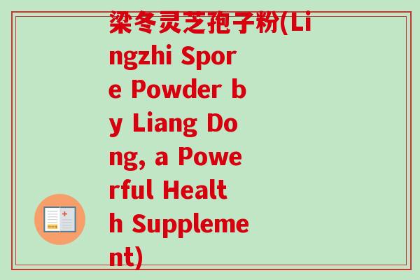 梁冬灵芝孢子粉(Lingzhi Spore Powder by Liang Dong, a Powerful Health Supplement)-第1张图片-卓越灵芝孢子粉