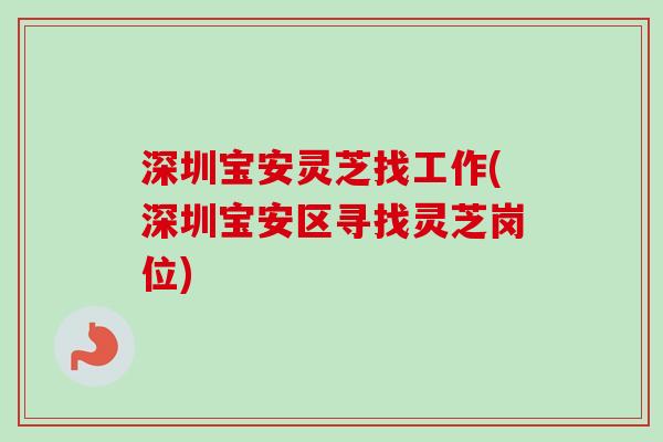 深圳宝安灵芝找工作(深圳宝安区寻找灵芝岗位)-第1张图片-卓越灵芝孢子粉