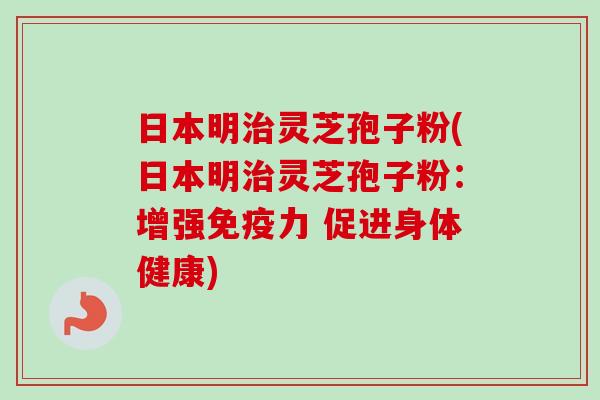 日本明治灵芝孢子粉(日本明治灵芝孢子粉:增强免疫力 促进身体健康)-第1张图片-卓越灵芝孢子粉 日本明治灵芝孢子粉(日本明治灵芝孢子粉:增强免疫力 促进身体健康)-第1张图片-卓越灵芝孢子粉