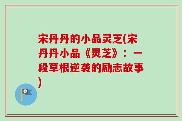 宋丹丹的小品灵芝(宋丹丹小品《灵芝》:一段草根逆袭的励志故事)-第1张图片-卓越灵芝孢子粉 宋丹丹的小品灵芝(宋丹丹小品《灵芝》:一段草根逆袭的励志故事)-第1张图片-卓越灵芝孢子粉