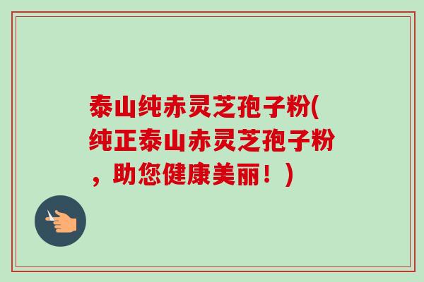 泰山纯赤灵芝孢子粉(纯正泰山赤灵芝孢子粉,助您健康美丽!)-第1张图片-卓越灵芝孢子粉 泰山纯赤灵芝孢子粉(纯正泰山赤灵芝孢子粉,助您健康美丽!)-第1张图片-卓越灵芝孢子粉