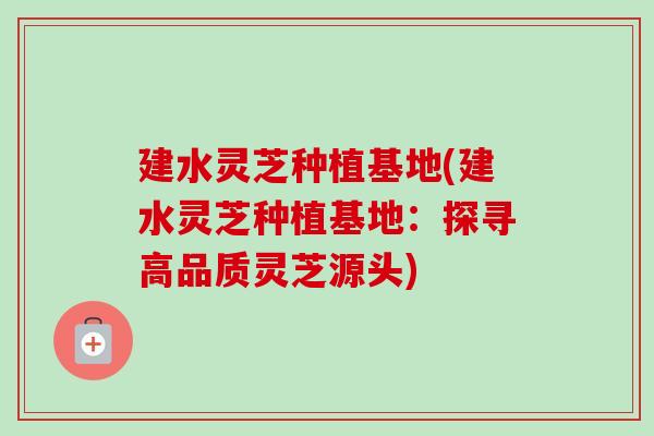 建水灵芝种植基地(建水灵芝种植基地:探寻高品质灵芝源头)-第1张图片-卓越灵芝孢子粉 建水灵芝种植基地(建水灵芝种植基地:探寻高品质灵芝源头)-第1张图片-卓越灵芝孢子粉