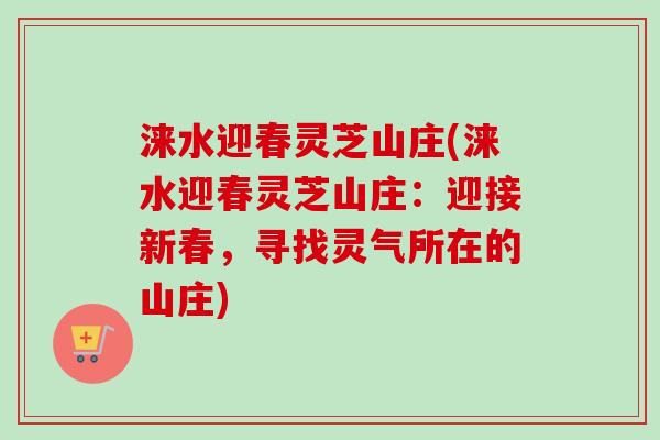涞水迎春灵芝山庄(涞水迎春灵芝山庄:迎接新春,寻找灵气所在的山庄)-第1张图片-卓越灵芝孢子粉 涞水迎春灵芝山庄(涞水迎春灵芝山庄:迎接新春,寻找灵气所在的山庄)-第1张图片-卓越灵芝孢子粉