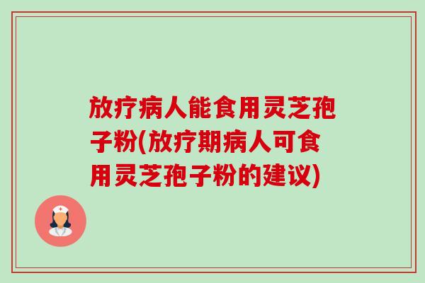 放疗病人能食用灵芝孢子粉(放疗期病人可食用灵芝孢子粉的建议)-第1张图片-卓越灵芝孢子粉 放疗病人能食用灵芝孢子粉(放疗期病人可食用灵芝孢子粉的建议)-第1张图片-卓越灵芝孢子粉