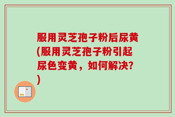 服用灵芝孢子粉后尿黄(服用灵芝孢子粉引起尿色变黄,如何解决?)-第1张图片-卓越灵芝孢子粉 服用灵芝孢子粉后尿黄(服用灵芝孢子粉引起尿色变黄,如何解决?)-第1张图片-卓越灵芝孢子粉