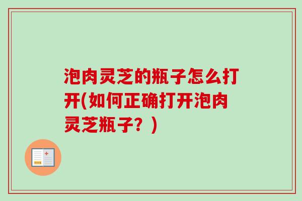 泡肉灵芝的瓶子怎么打开(如何正确打开泡肉灵芝瓶子?)-第1张图片-卓越灵芝孢子粉 泡肉灵芝的瓶子怎么打开(如何正确打开泡肉灵芝瓶子?)-第1张图片-卓越灵芝孢子粉